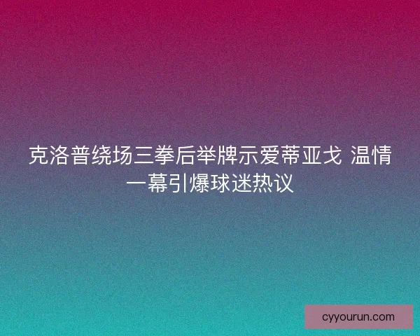 克洛普绕场三拳后举牌示爱蒂亚戈 温情一幕引爆球迷热议