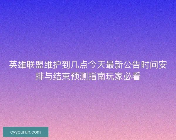 英雄联盟维护到几点今天最新公告时间安排与结束预测指南玩家必看
