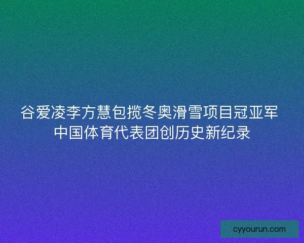 谷爱凌李方慧包揽冬奥滑雪项目冠亚军 中国体育代表团创历史新纪录