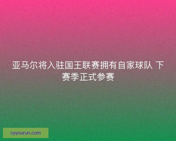 亚马尔将入驻国王联赛拥有自家球队 下赛季正式参赛
