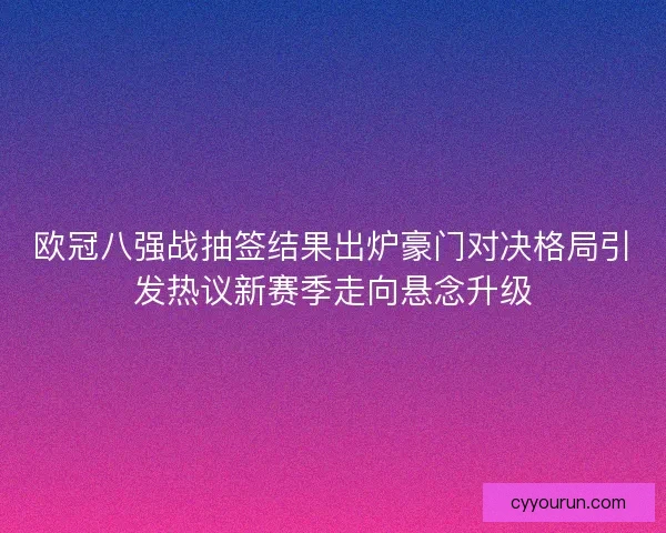 欧冠八强战抽签结果出炉豪门对决格局引发热议新赛季走向悬念升级