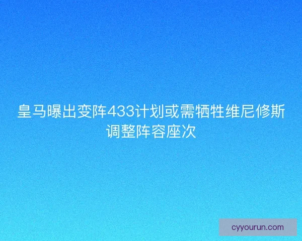 皇马曝出变阵433计划或需牺牲维尼修斯调整阵容座次