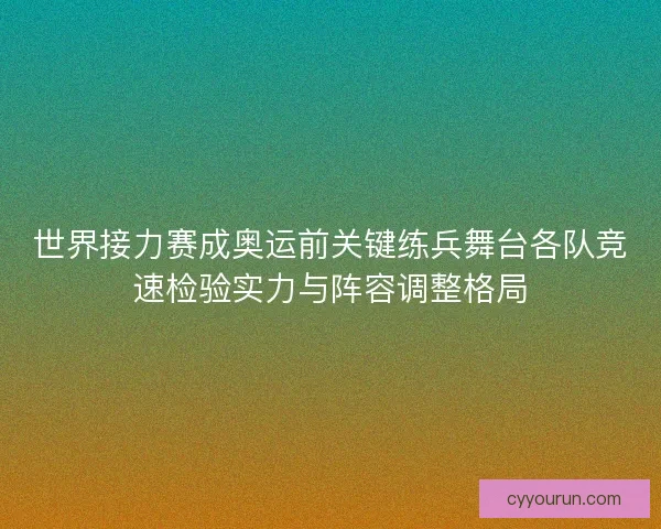世界接力赛成奥运前关键练兵舞台各队竞速检验实力与阵容调整格局