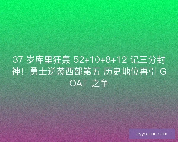 37 岁库里狂轰 52+10+8+12 记三分封神！勇士逆袭西部第五 历史地位再引 GOAT 之争