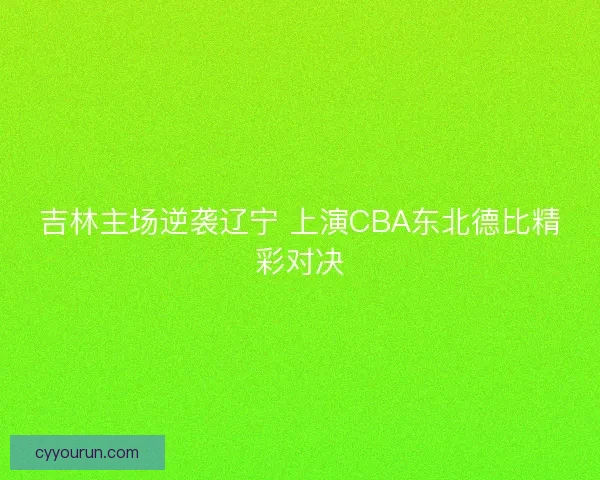 吉林主场逆袭辽宁 上演CBA东北德比精彩对决