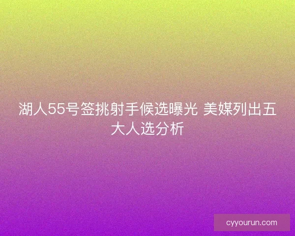 湖人55号签挑射手候选曝光 美媒列出五大人选分析