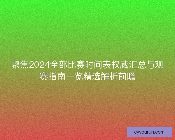 聚焦2024全部比赛时间表权威汇总与观赛指南一览精选解析前瞻