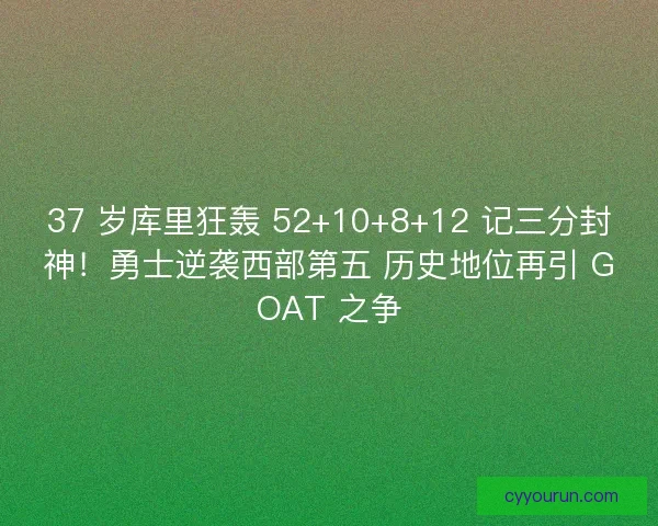 37 岁库里狂轰 52+10+8+12 记三分封神！勇士逆袭西部第五 历史地位再引 GOAT 之争